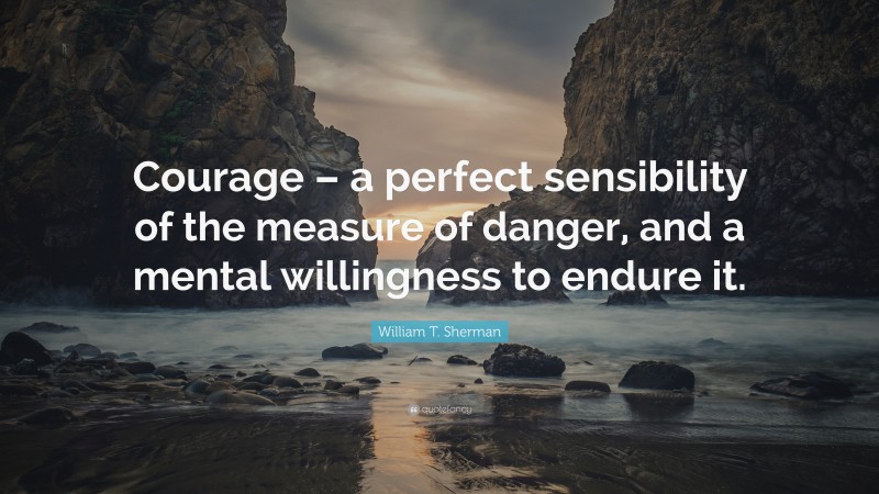 William T. Sherman Quote: “Courage – a perfect sensibility of the measure of danger, and a mental willingness to endure it.”