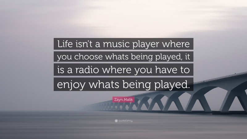 Zayn Malik Quote: “Life isn't a music player where you choose whats being played, it is a radio where you have to enjoy whats being played.”