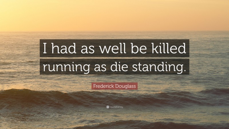 Frederick Douglass Quote: “I had as well be killed running as die standing.”