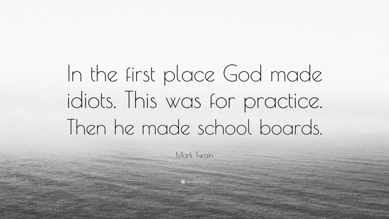Mark Twain Quote: “In the first place God made idiots. This was for practice. Then he made school boards.”