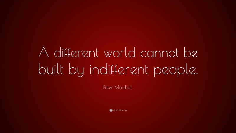 Peter Marshall Quote: “A different world cannot be built by indifferent people.”