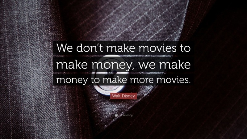 Walt Disney Quote: “We don’t make movies to make money, we make money to make more movies.”