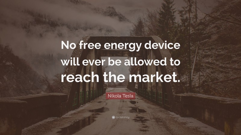 Nikola Tesla Quote: “No free energy device will ever be allowed to reach the market.”