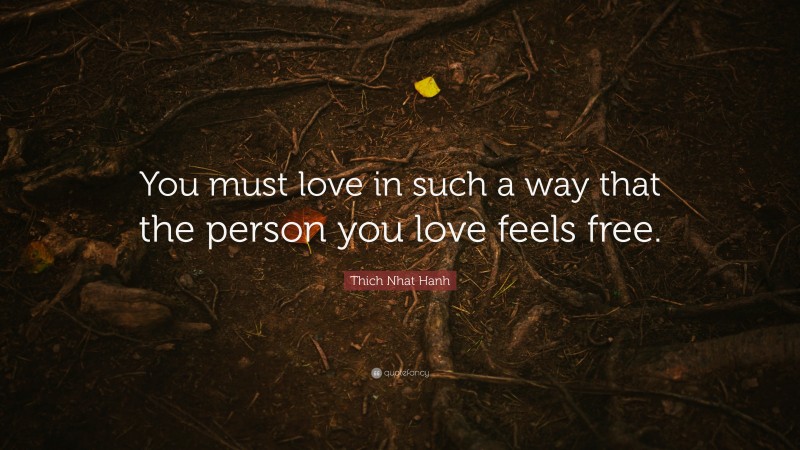 Thich Nhat Hanh Quote: “You must love in such a way that the person you ...