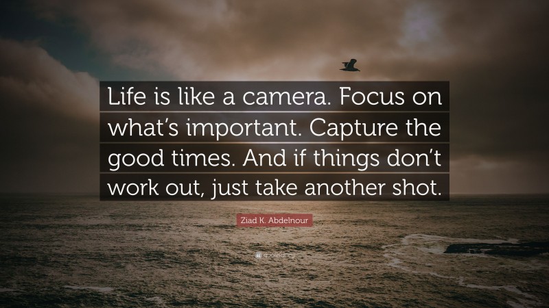 Ziad K. Abdelnour Quote: “Life is like a camera. Focus on what’s important. Capture the good times. And if things don’t work out, just take another shot.”