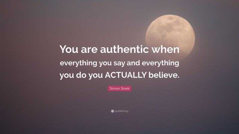 Simon Sinek Quote: “You are authentic when everything you say and everything you do you ACTUALLY believe.”