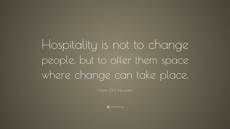 Henri J.M. Nouwen Quote: “Hospitality is not to change people, but to offer them space where change can take place.”