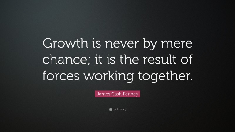 James Cash Penney Quote: “Growth is never by mere chance; it is the result of forces working together.”