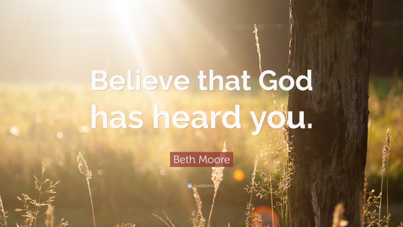 Beth Moore Quote: “Believe that God has heard you.”