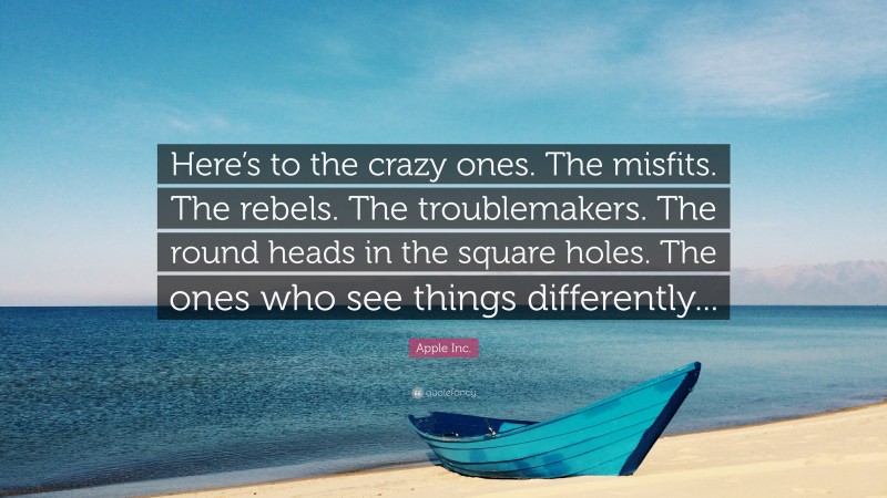 Apple Inc. Quote: “Here’s to the crazy ones. The misfits. The rebels. The troublemakers. The round heads in the square holes. The ones who see things differently...”