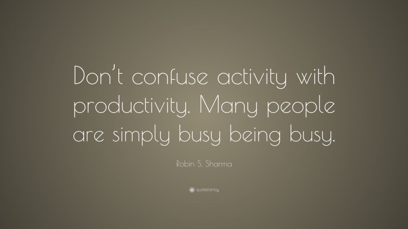 Robin S. Sharma Quote: “Don’t confuse activity with productivity. Many people are simply busy being busy.”