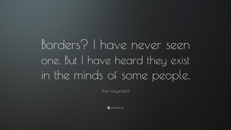 Thor Heyerdahl Quote: “Borders? I have never seen one. But I have heard they exist in the minds of some people.”