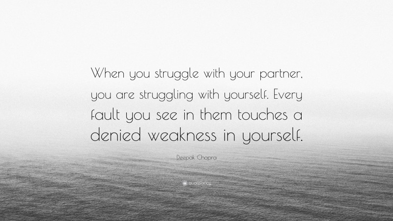 Deepak Chopra Quote: “When you struggle with your partner, you are struggling with yourself. Every fault you see in them touches a denied weakness in yourself.”