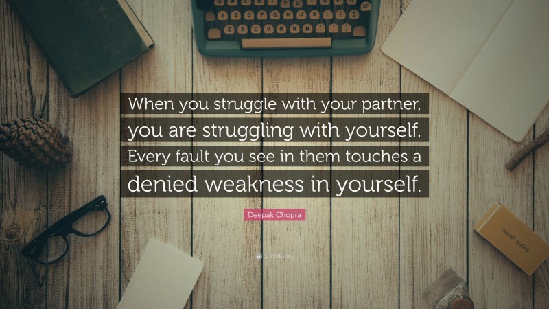 Deepak Chopra Quote: “When you struggle with your partner, you are struggling with yourself. Every fault you see in them touches a denied weakness in yourself.”