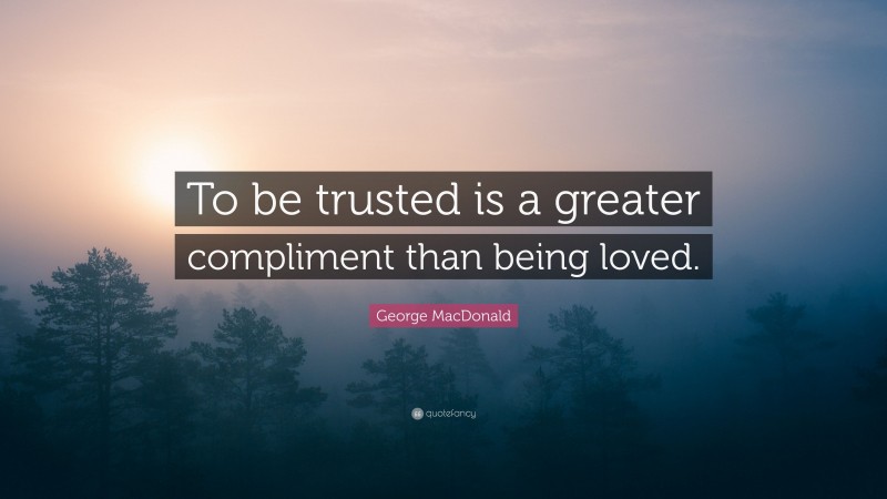 George MacDonald Quote: “To be trusted is a greater compliment than being loved.”