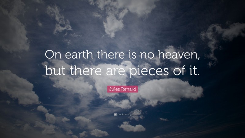 Jules Renard Quote: “On earth there is no heaven, but there are pieces of it.”