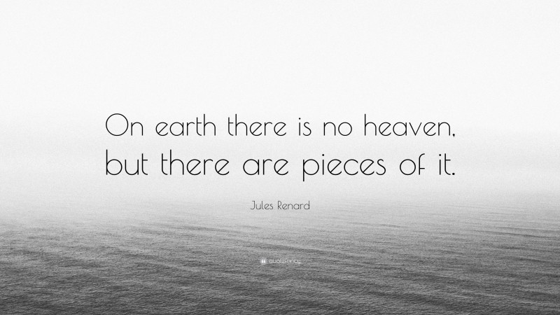 Jules Renard Quote: “On earth there is no heaven, but there are pieces of it.”