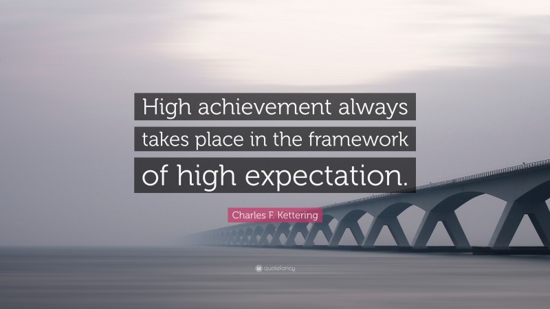 Charles F. Kettering Quote: “High achievement always takes place in the framework of high expectation.”
