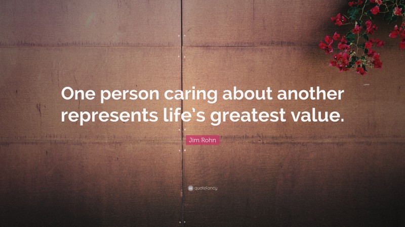 Jim Rohn Quote: “One person caring about another represents life’s greatest value.”