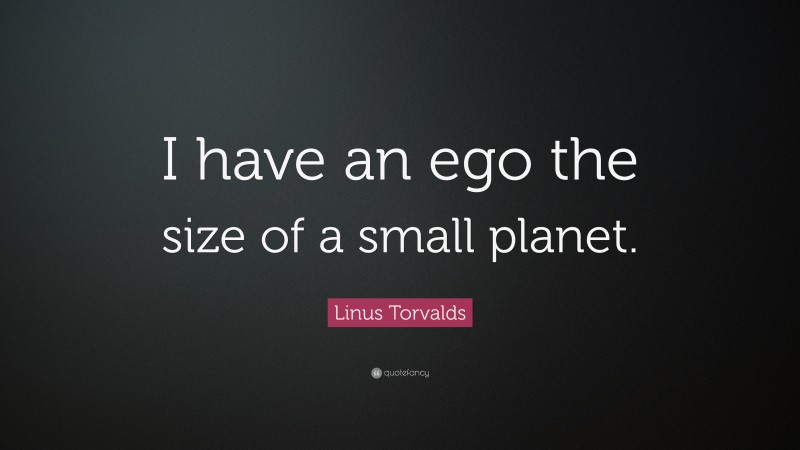 Linus Torvalds Quote: “I have an ego the size of a small planet.”