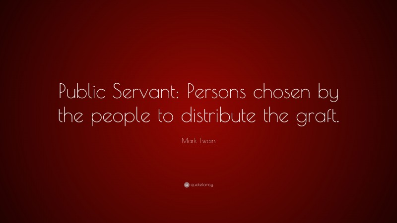 Mark Twain Quote: “Public Servant: Persons chosen by the people to distribute the graft.”