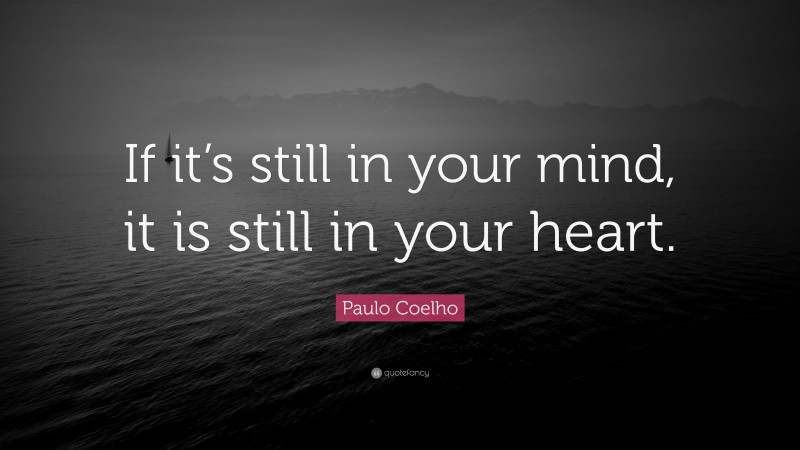 Paulo Coelho Quote: “If it’s still in your mind, it is still in your heart.”