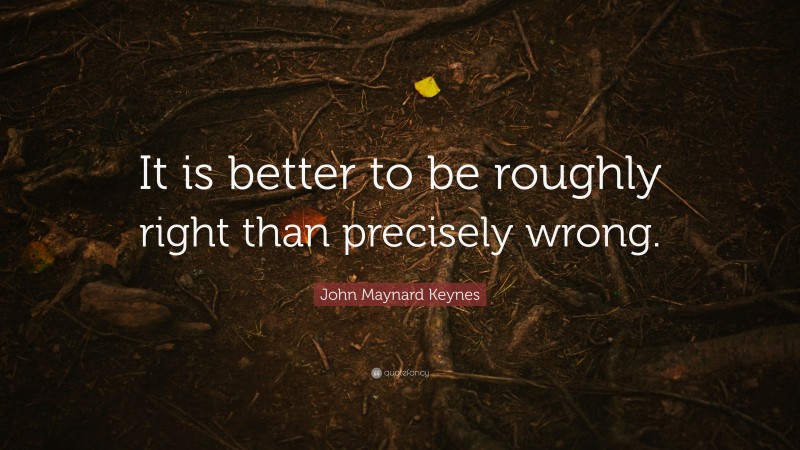 John Maynard Keynes Quote: “It is better to be roughly right than precisely wrong.”