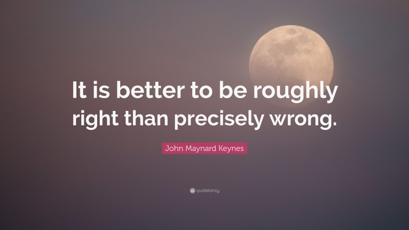 John Maynard Keynes Quote: “It is better to be roughly right than precisely wrong.”