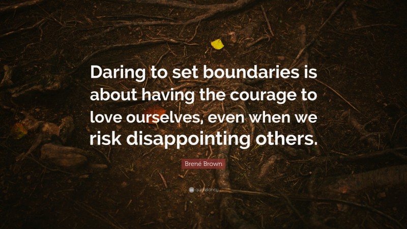 Brené Brown Quote: “Daring to set boundaries is about having the courage to love ourselves, even when we risk disappointing others.”