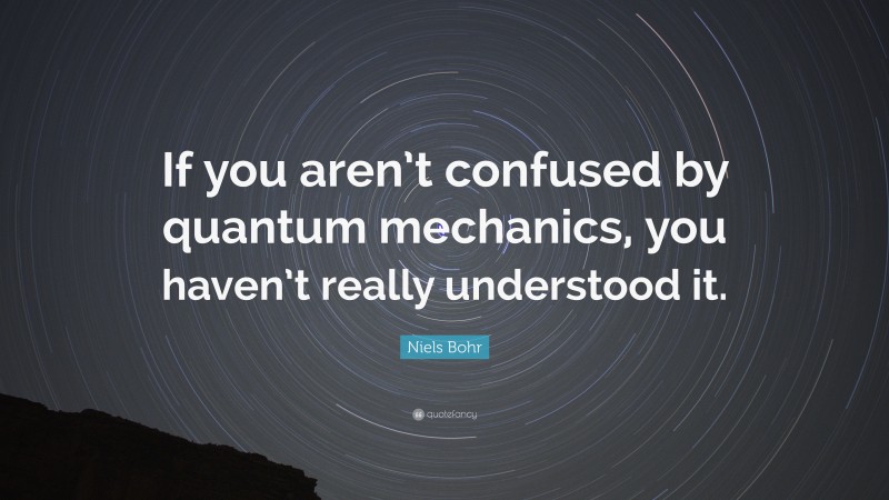 Niels Bohr Quote: “If you aren’t confused by quantum mechanics, you haven’t really understood it.”