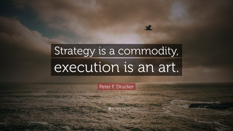 Peter F. Drucker Quote: “Strategy is a commodity, execution is an art.”