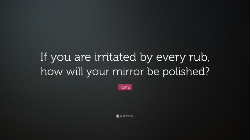 Rumi Quote: “If you are irritated by every rub, how will your mirror be polished?”