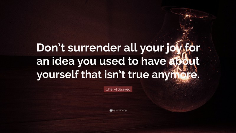 Cheryl Strayed Quote: “Don’t surrender all your joy for an idea you used to have about yourself that isn’t true anymore.”