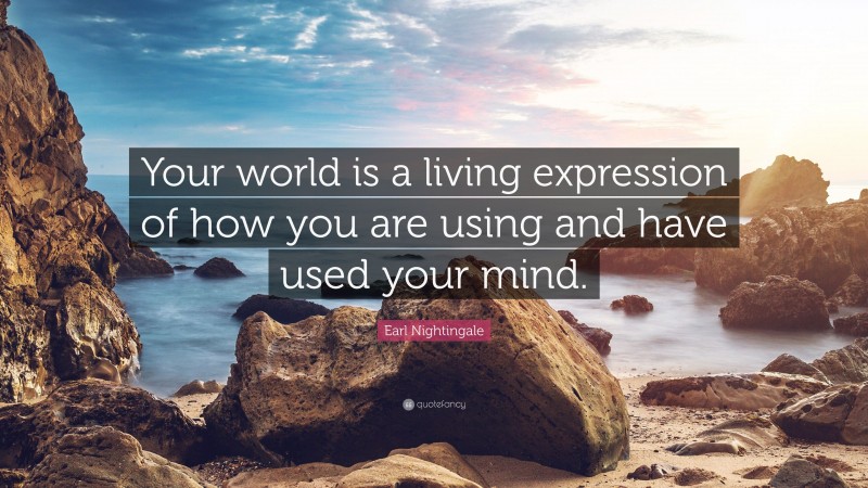 Earl Nightingale Quote: “Your world is a living expression of how you are using and have used your mind.”