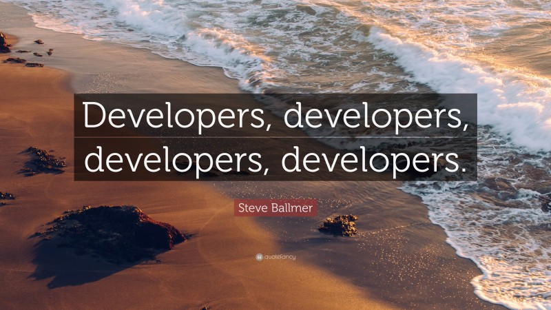 Steve Ballmer Quote: “Developers, developers, developers, developers.”