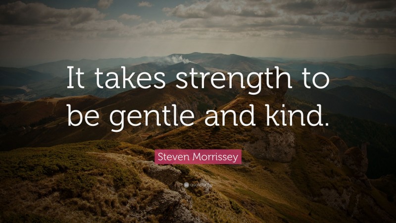 Steven Morrissey Quote: “It takes strength to be gentle and kind.”