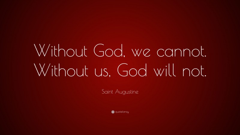Saint Augustine Quote: “Without God, we cannot. Without us, God will not.”