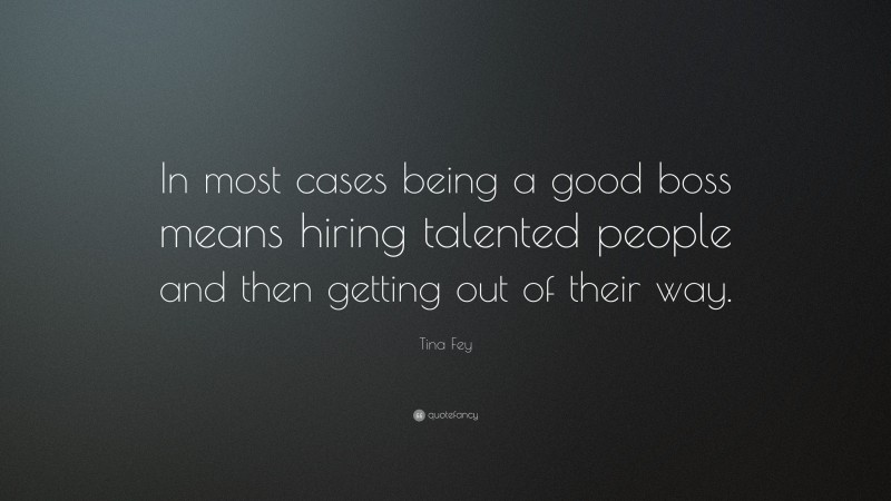 Tina Fey Quote: “In most cases being a good boss means hiring talented people and then getting out of their way.”
