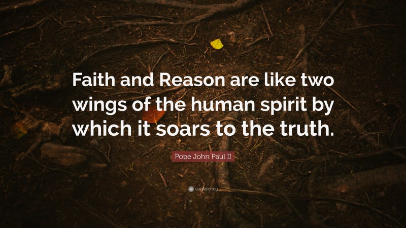 Pope John Paul II Quote: “Faith and Reason are like two wings of the human spirit by which it soars to the truth.”