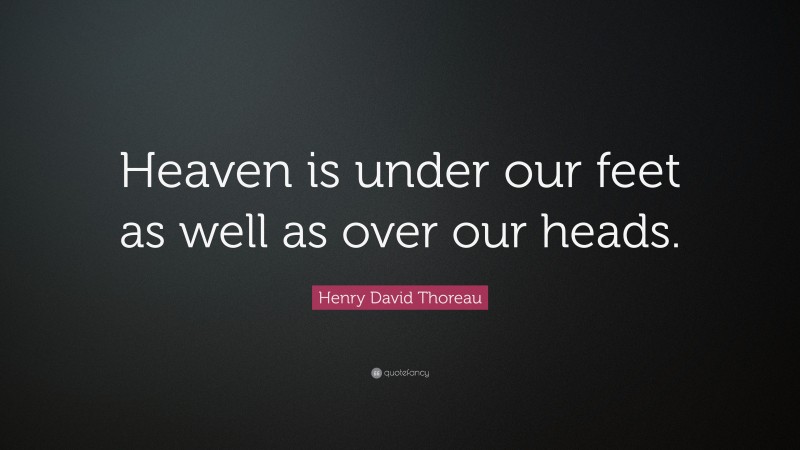 Henry David Thoreau Quote: “Heaven is under our feet as well as over our heads.”