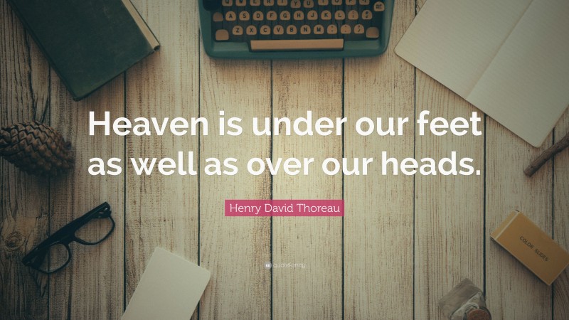 Henry David Thoreau Quote: “Heaven is under our feet as well as over our heads.”