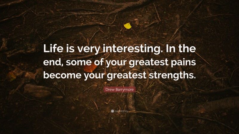 Drew Barrymore Quote: “Life is very interesting. In the end, some of your greatest pains become your greatest strengths.”