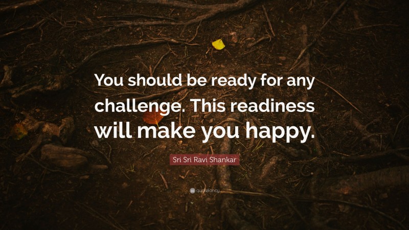 Sri Sri Ravi Shankar Quote: “You should be ready for any challenge. This readiness will make you happy.”