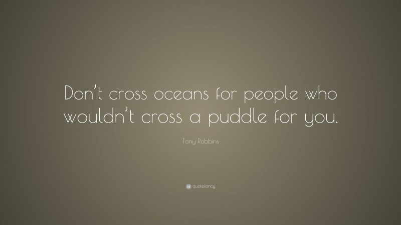 Tony Robbins Quote: “Don’t cross oceans for people who wouldn’t cross a puddle for you.”