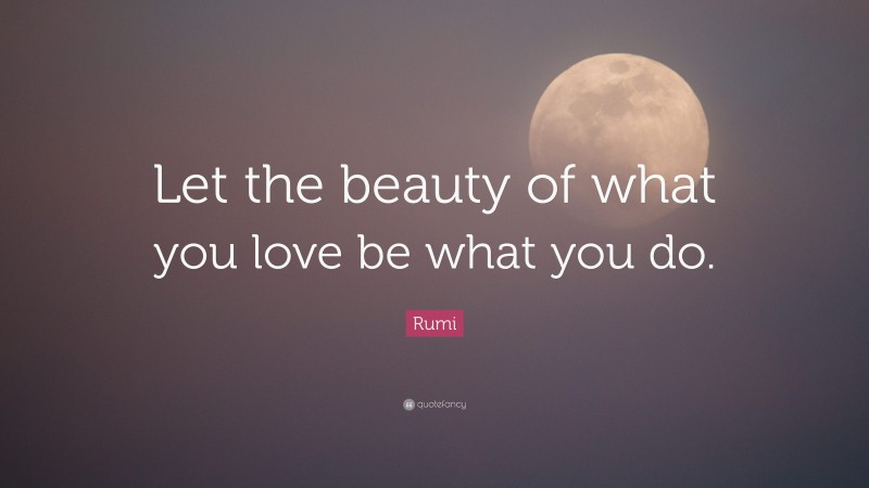 Rumi Quote: “Let the beauty of what you love be what you do.”