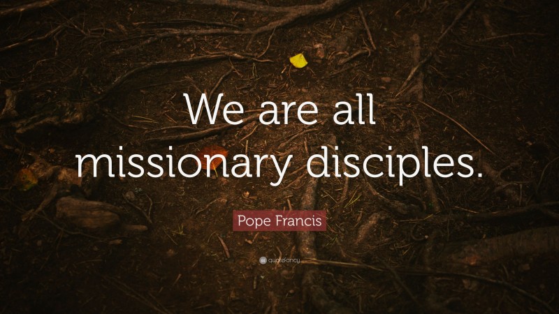 Pope Francis Quote: “We are all missionary disciples.”