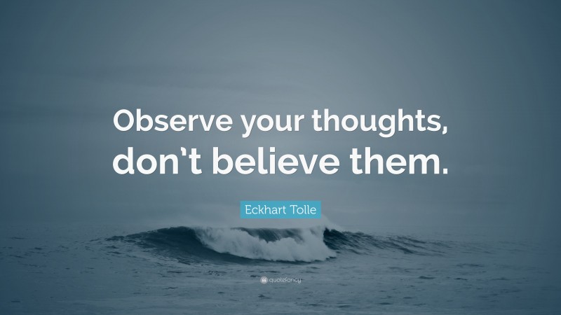 Eckhart Tolle Quote: “Observe your thoughts, don’t believe them.”