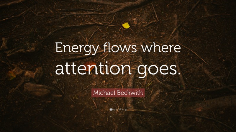 Michael Beckwith Quote: “Energy flows where attention goes.”