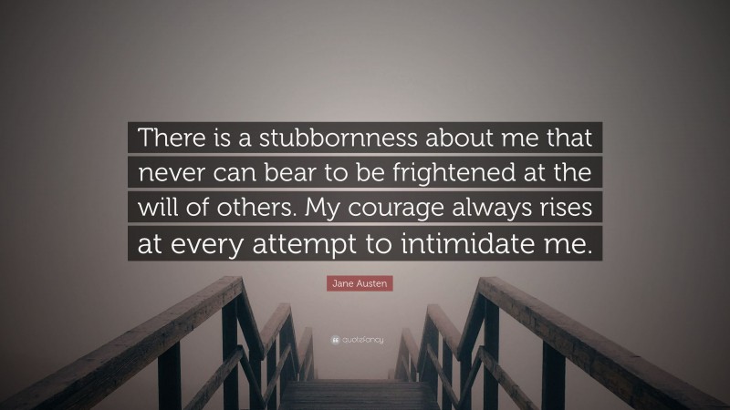 Jane Austen Quote: “There is a stubbornness about me that never can bear to be frightened at the will of others. My courage always rises at every attempt to intimidate me.”