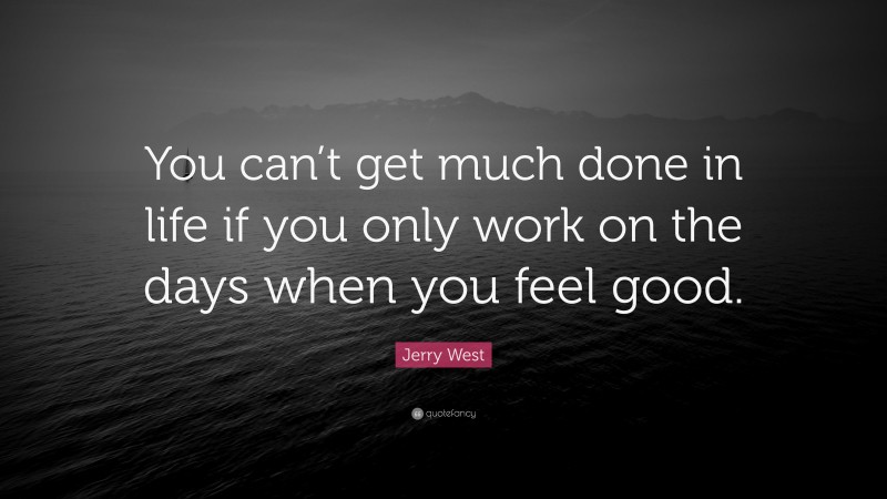 Jerry West Quote: “You can’t get much done in life if you only work on the days when you feel good.”